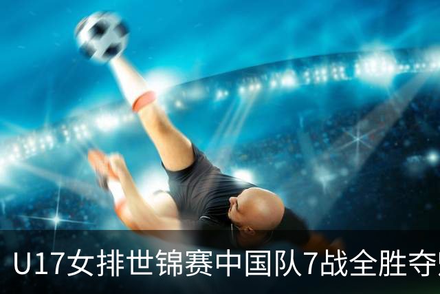 U17女排世锦赛中国队7战全胜夺魁 杨舒茗荣膺MVP